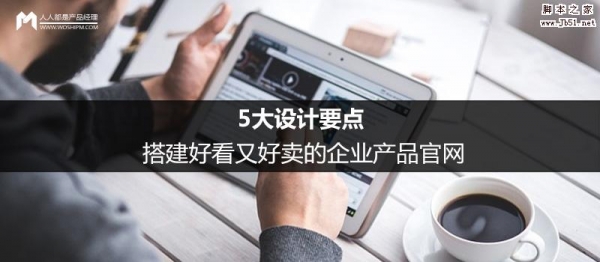 企业官网怎么做 5大设计要点教你搭建好看又好卖的企业产品官网